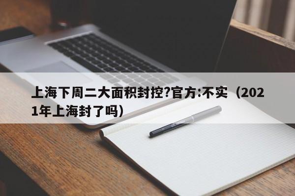 上海下周二大面积封控?官方:不实（2021年上海封了吗）