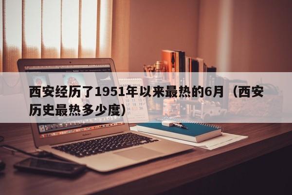 西安经历了1951年以来最热的6月（西安历史最热多少度）