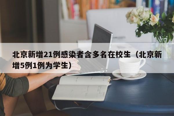 北京新增21例感染者含多名在校生（北京新增5例1例为学生）