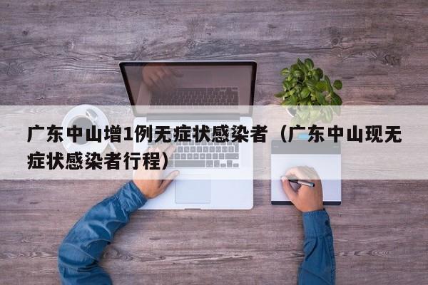 广东中山增1例无症状感染者（广东中山现无症状感染者行程）