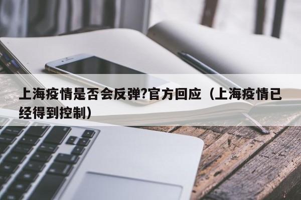 上海疫情是否会反弹?官方回应（上海疫情已经得到控制）