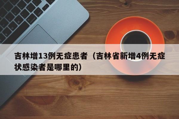 吉林增13例无症患者（吉林省新增4例无症状感染者是哪里的）