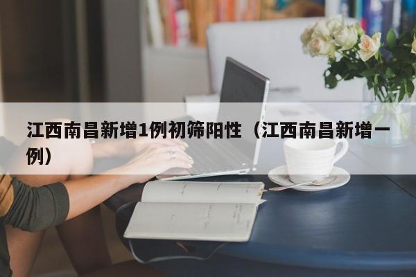江西南昌新增1例初筛阳性（江西南昌新增一例）