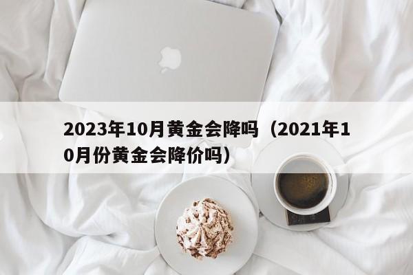 2023年10月黄金会降吗（2021年10月份黄金会降价吗）