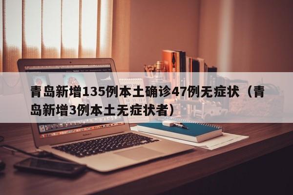 青岛新增135例本土确诊47例无症状（青岛新增3例本土无症状者）