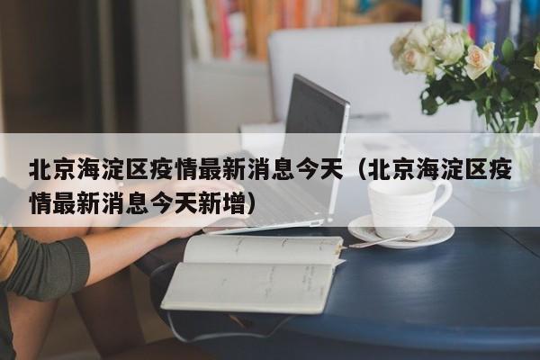 北京海淀区疫情最新消息今天（北京海淀区疫情最新消息今天新增）