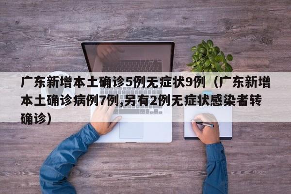 广东新增本土确诊5例无症状9例（广东新增本土确诊病例7例,另有2例无症状感染者转确诊）