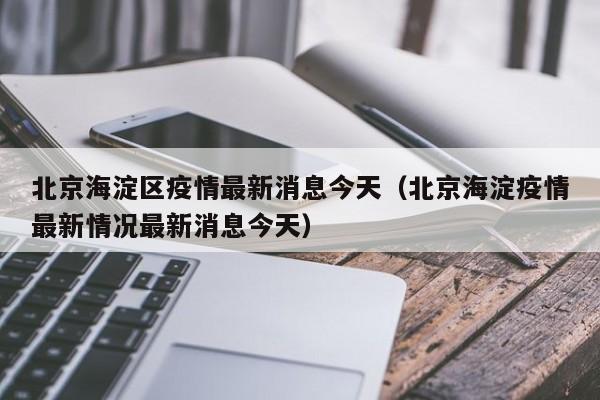 北京海淀区疫情最新消息今天（北京海淀疫情最新情况最新消息今天）