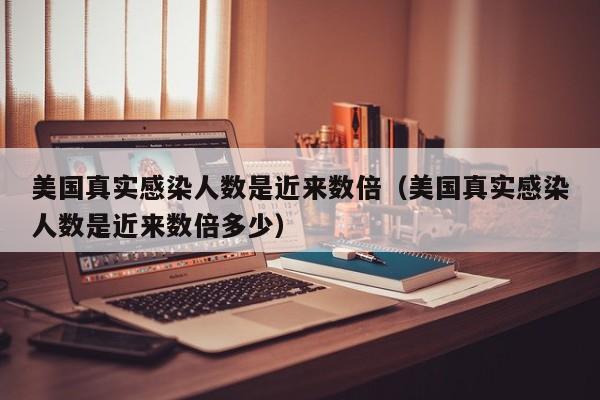 美国真实感染人数是近来数倍（美国真实感染人数是近来数倍多少）