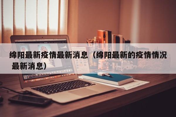 绵阳最新疫情最新消息（绵阳最新的疫情情况 最新消息）
