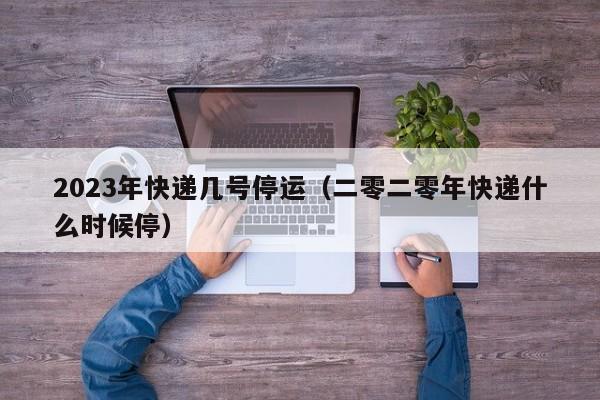 2023年快递几号停运（二零二零年快递什么时候停）