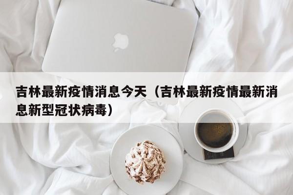 吉林最新疫情消息今天（吉林最新疫情最新消息新型冠状病毒）