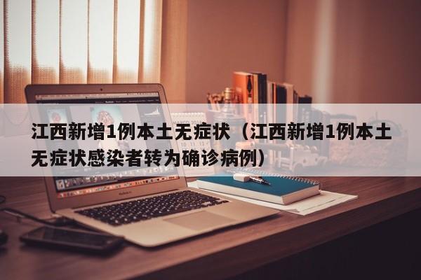 江西新增1例本土无症状（江西新增1例本土无症状感染者转为确诊病例）