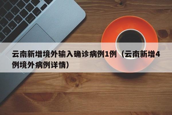 云南新增境外输入确诊病例1例（云南新增4例境外病例详情）