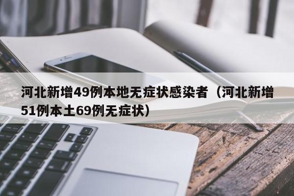 河北新增49例本地无症状感染者（河北新增51例本土69例无症状）