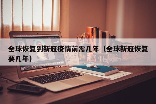 全球恢复到新冠疫情前需几年（全球新冠恢复要几年）