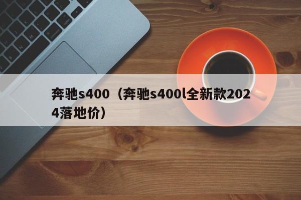 奔驰s400（奔驰s400l全新款2024落地价）