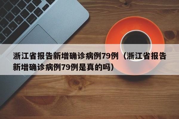 浙江省报告新增确诊病例79例（浙江省报告新增确诊病例79例是真的吗）