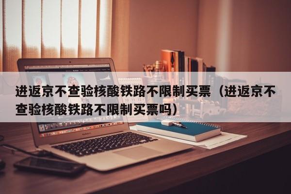 进返京不查验核酸铁路不限制买票（进返京不查验核酸铁路不限制买票吗）
