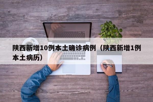 陕西新增10例本土确诊病例（陕西新增1例本土病历）