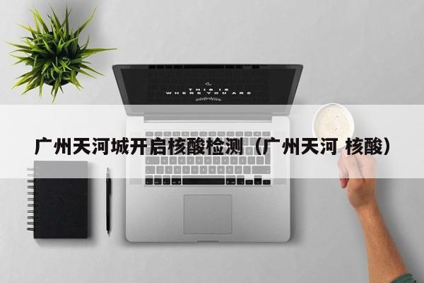 广州天河城开启核酸检测（广州天河 核酸）