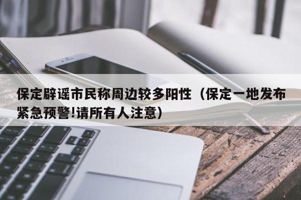 保定辟谣市民称周边较多阳性（保定一地发布紧急预警!请所有人注意）