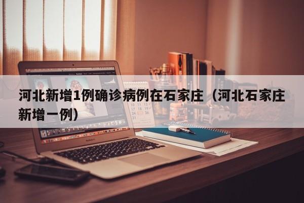 河北新增1例确诊病例在石家庄（河北石家庄新增一例）