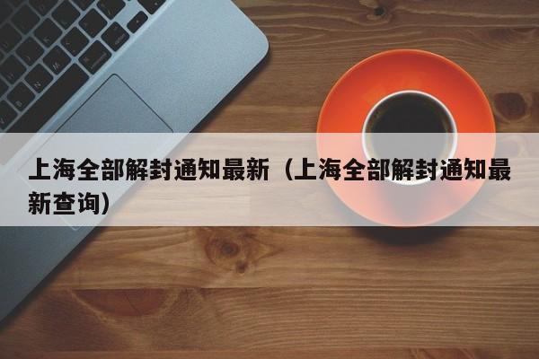 上海全部解封通知最新（上海全部解封通知最新查询）