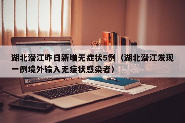 湖北潜江昨日新增无症状5例（湖北潜江发现一例境外输入无症状感染者）