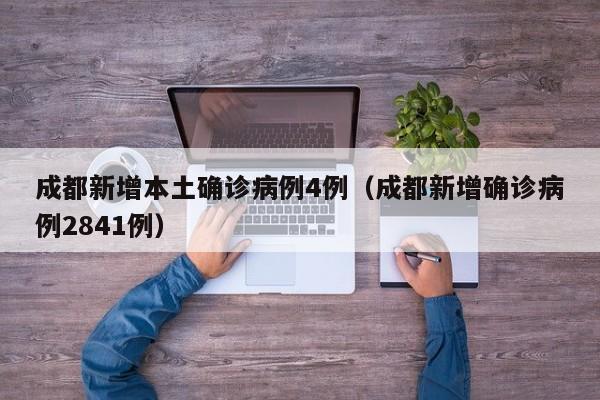 成都新增本土确诊病例4例（成都新增确诊病例2841例）