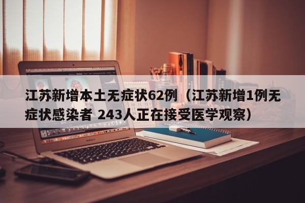 江苏新增本土无症状62例（江苏新增1例无症状感染者 243人正在接受医学观察）