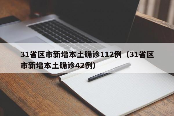 31省区市新增本土确诊112例（31省区市新增本土确诊42例）