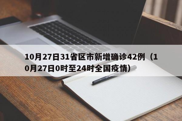 10月27日31省区市新增确诊42例（10月27日0时至24时全国疫情）