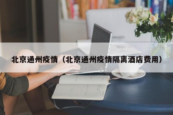 北京通州疫情（北京通州疫情隔离酒店费用）