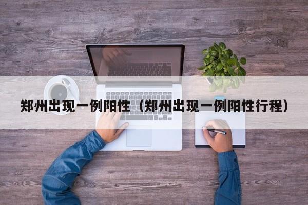 郑州出现一例阳性（郑州出现一例阳性行程）