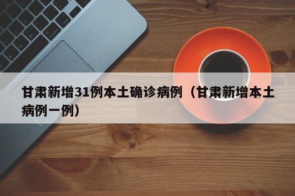 甘肃新增31例本土确诊病例（甘肃新增本土病例一例）