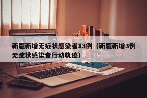 新疆新增无症状感染者13例（新疆新增3例无症状感染者行动轨迹）