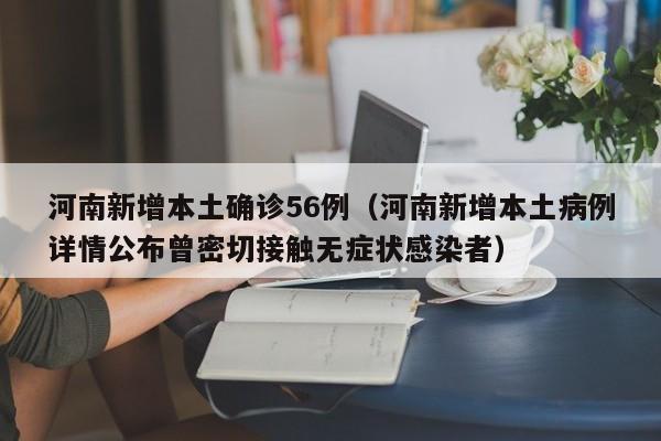 河南新增本土确诊56例（河南新增本土病例详情公布曾密切接触无症状感染者）