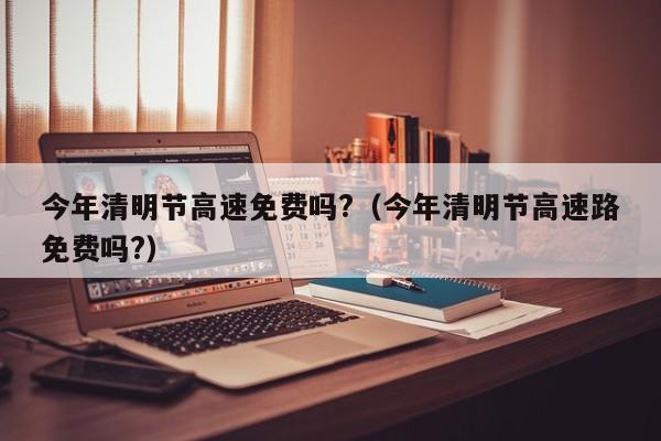 今年清明节高速免费吗?（今年清明节高速路免费吗?）