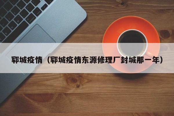 郓城疫情（郓城疫情东源修理厂封城那一年）