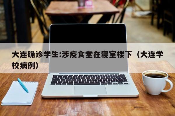 大连确诊学生:涉疫食堂在寝室楼下（大连学校病例）