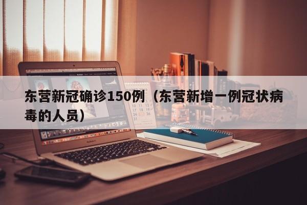 东营新冠确诊150例（东营新增一例冠状病毒的人员）