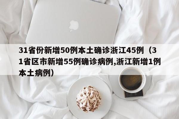31省份新增50例本土确诊浙江45例（31省区市新增55例确诊病例,浙江新增1例本土病例）