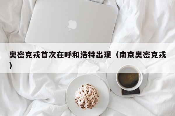 奥密克戎首次在呼和浩特出现（南京奥密克戎）