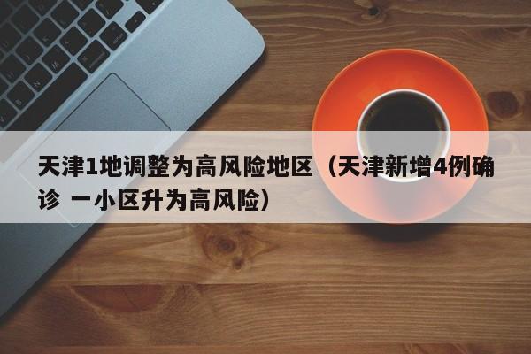 天津1地调整为高风险地区（天津新增4例确诊 一小区升为高风险）