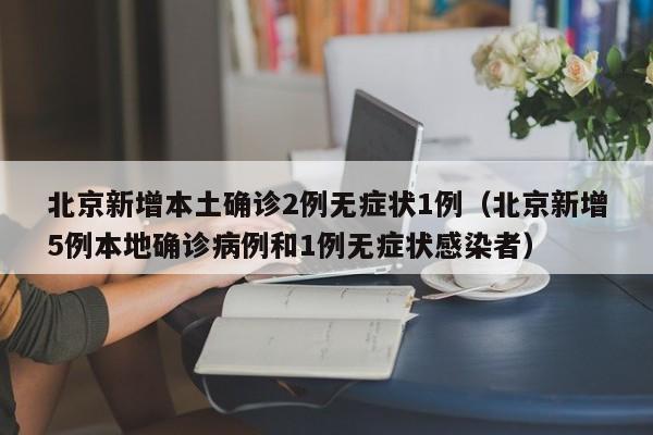 北京新增本土确诊2例无症状1例（北京新增5例本地确诊病例和1例无症状感染者）