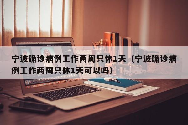 宁波确诊病例工作两周只休1天（宁波确诊病例工作两周只休1天可以吗）
