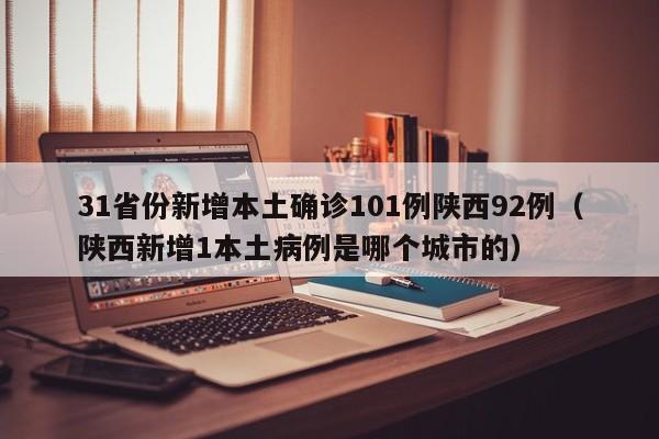 31省份新增本土确诊101例陕西92例（陕西新增1本土病例是哪个城市的）