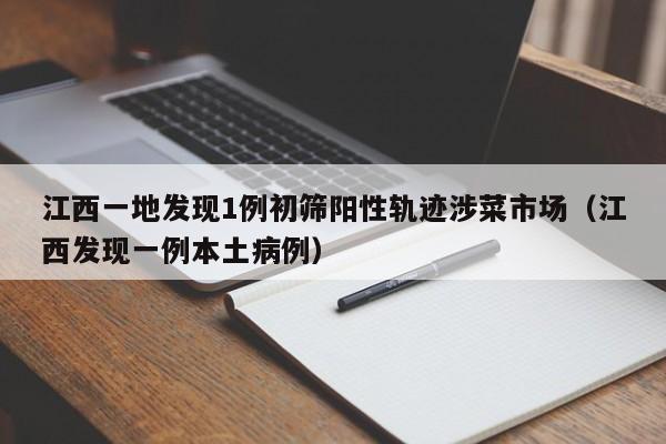 江西一地发现1例初筛阳性轨迹涉菜市场（江西发现一例本土病例）