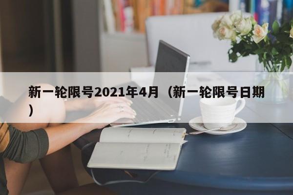 新一轮限号2021年4月（新一轮限号日期）